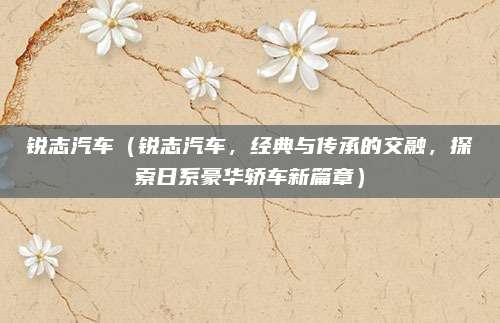 锐志汽车(锐志汽车,经典与传承的交融,探索日系豪华轿车新篇章)