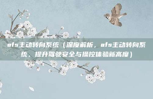 afs主动转向系统(深度解析,afs主动转向系统,提升驾驶安全与操控体验新高度)