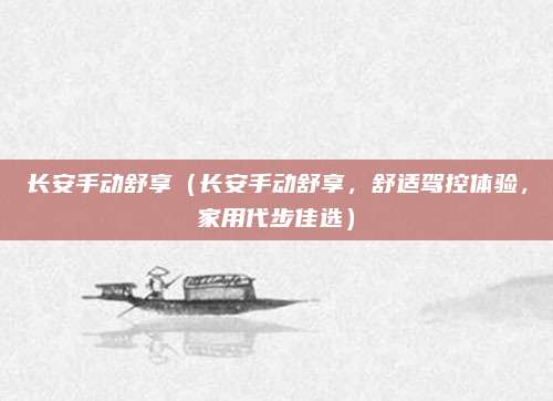 长安手动舒享(长安手动舒享,舒适驾控体验,家用代步佳选)