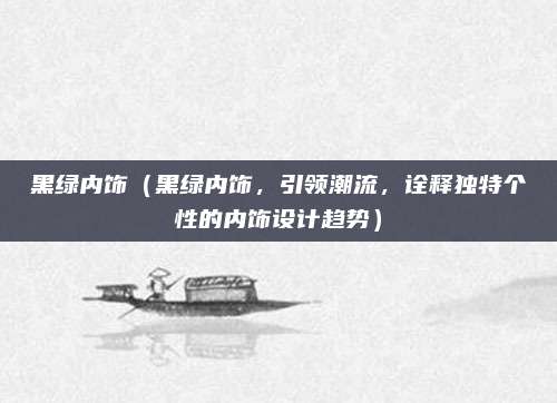 黑绿内饰(黑绿内饰,引领潮流,诠释独特个性的内饰设计趋势)