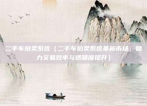 二手车拍卖系统(二手车拍卖系统革新市场,助力交易效率与透明度提升)