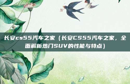 长安cs55汽车之家(长安CS55汽车之家,全面解析热门SUV的性能与特点)