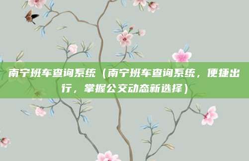 南宁班车查询系统(南宁班车查询系统,便捷出行,掌握公交动态新选择)