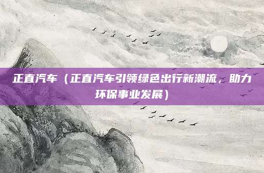 正直汽车(正直汽车引领绿色出行新潮流,助力环保事业发展)