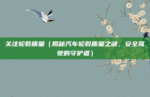 关注轮毂质量(揭秘汽车轮毂质量之谜,安全驾驶的守护者)