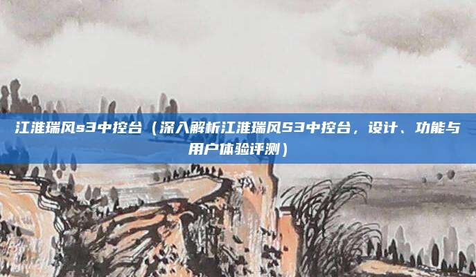江淮瑞风s3中控台(深入解析江淮瑞风S3中控台,设计、功能与用户体验评测)