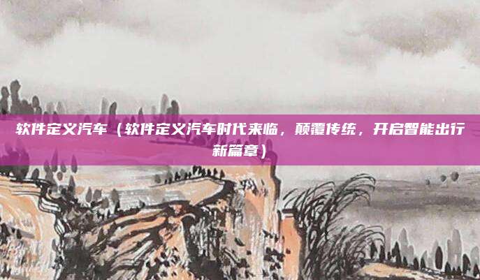 软件定义汽车(软件定义汽车时代来临,颠覆传统,开启智能出行新篇章)