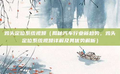 鸡头定位系统视频(揭秘汽车行业新趋势,鸡头定位系统视频详解及其优势解析)