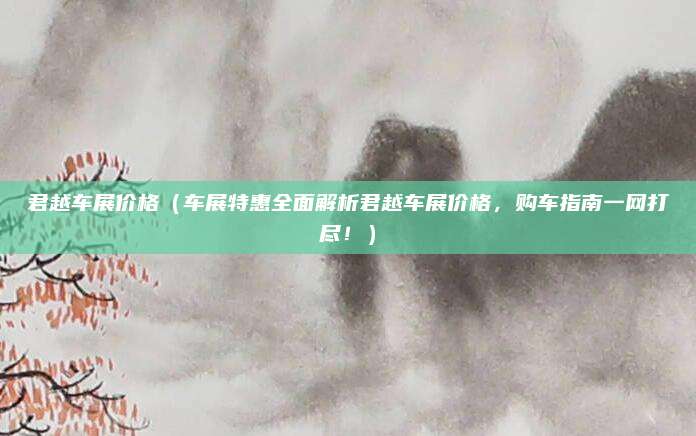 君越车展价格(车展特惠全面解析君越车展价格,购车指南一网打尽!)