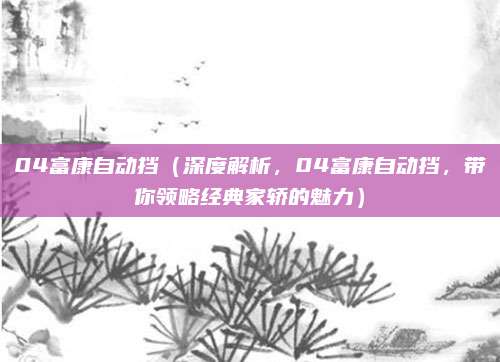 04富康自动挡(深度解析,04富康自动挡,带你领略经典家轿的魅力)