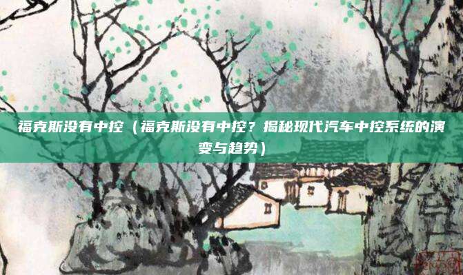 福克斯没有中控(福克斯没有中控?揭秘现代汽车中控系统的演变与趋势)