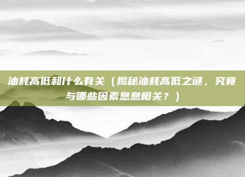 油耗高低和什么有关(揭秘油耗高低之谜,究竟与哪些因素息息相关?)