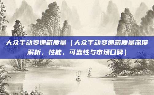 大众手动变速箱质量(大众手动变速箱质量深度解析,性能、可靠性与市场口碑)