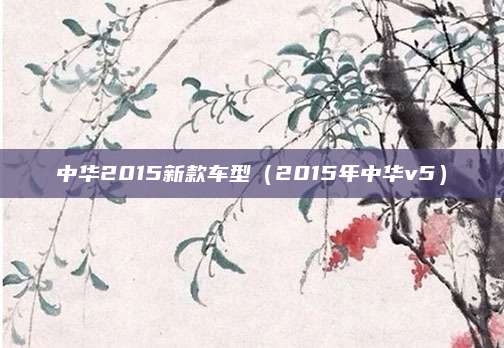 中华2015新款车型(2015年中华v5)