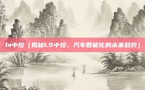 ls中控(揭秘LS中控,汽车智能化的未来趋势)