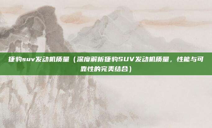 捷豹suv发动机质量(深度解析捷豹SUV发动机质量,性能与可靠性的完美结合)