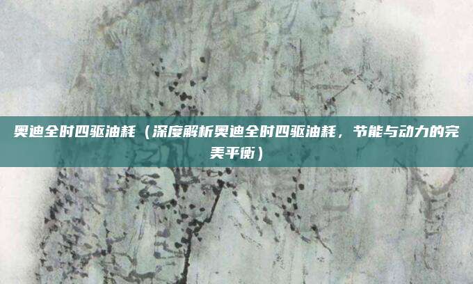 奥迪全时四驱油耗(深度解析奥迪全时四驱油耗,节能与动力的完美平衡)