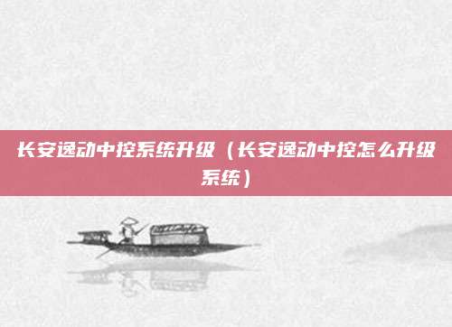 长安逸动中控系统升级(长安逸动中控怎么升级系统)