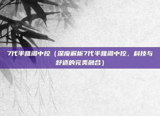 7代半雅阁中控(深度解析7代半雅阁中控,科技与舒适的完美融合)