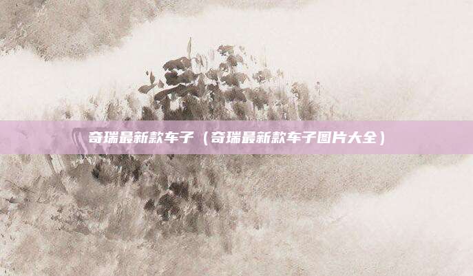 奇瑞最新款车子(奇瑞最新款车子图片大全)
