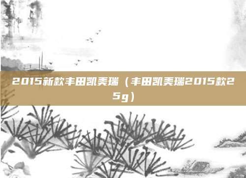 2015新款丰田凯美瑞(丰田凯美瑞2015款25g)