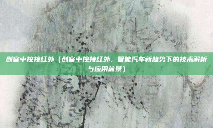 创客中控接红外(创客中控接红外,智能汽车新趋势下的技术解析与应用前景)