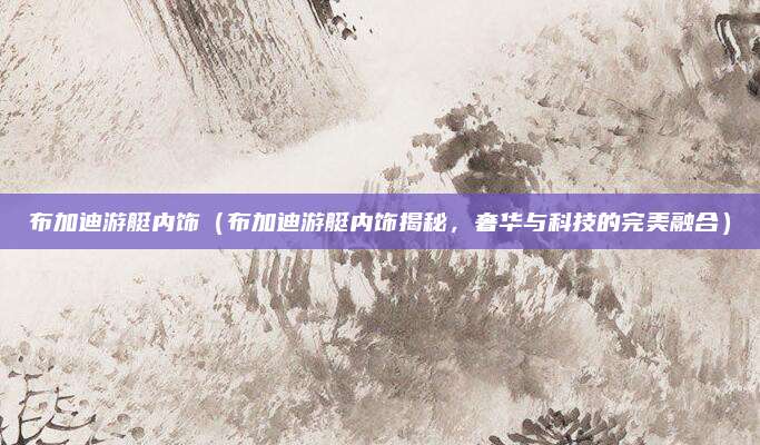 布加迪游艇内饰(布加迪游艇内饰揭秘,奢华与科技的完美融合)
