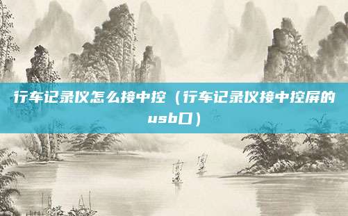 行车记录仪怎么接中控(行车记录仪接中控屏的usb口)
