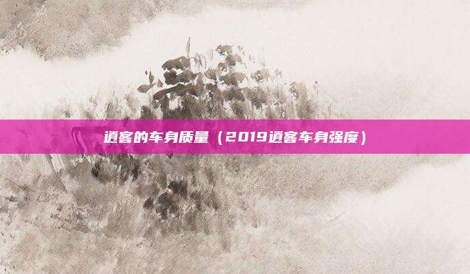 逍客的车身质量(2019逍客车身强度)