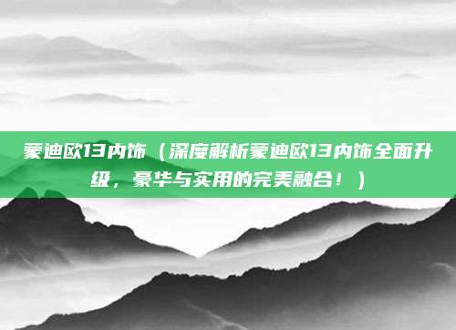 蒙迪欧13内饰(深度解析蒙迪欧13内饰全面升级,豪华与实用的完美融合!)
