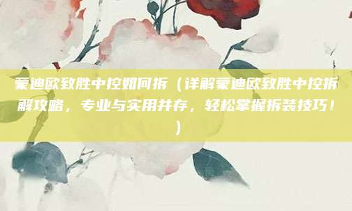 蒙迪欧致胜中控如何拆(详解蒙迪欧致胜中控拆解攻略,专业与实用并存,轻松掌握拆装技巧!)
