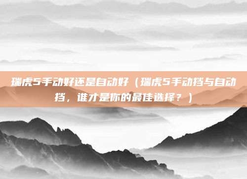 瑞虎5手动好还是自动好(瑞虎5手动挡与自动挡,谁才是你的最佳选择?)