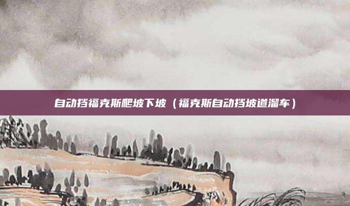 自动挡福克斯爬坡下坡(福克斯自动挡坡道溜车)