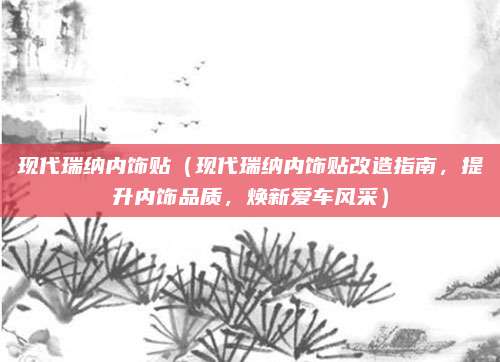 现代瑞纳内饰贴(现代瑞纳内饰贴改造指南,提升内饰品质,焕新爱车风采)