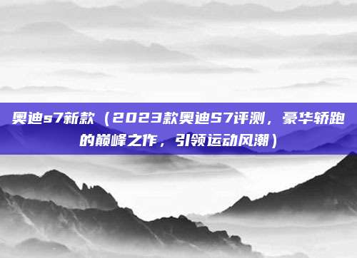 奥迪s7新款(2023款奥迪S7评测,豪华轿跑的巅峰之作,引领运动风潮)