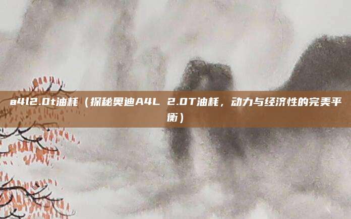 a4l2.0t油耗(探秘奥迪A4L 2.0T油耗,动力与经济性的完美平衡)