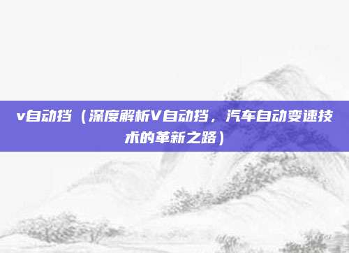 v自动挡(深度解析V自动挡,汽车自动变速技术的革新之路)