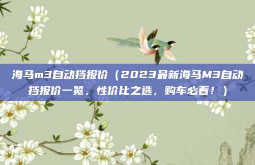 海马m3自动挡报价(2023最新海马M3自动挡报价一览,性价比之选,购车必看!)