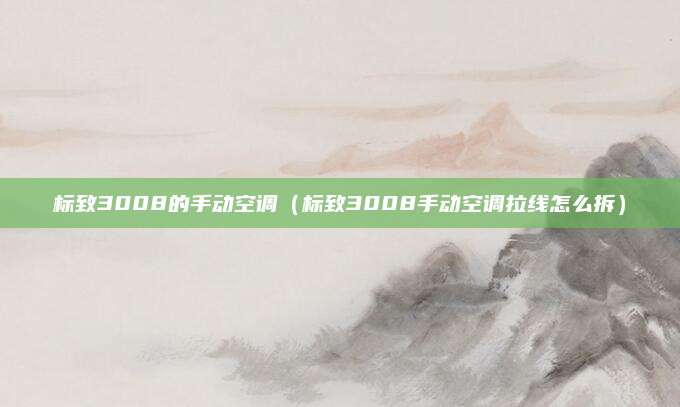 标致3008的手动空调(标致3008手动空调拉线怎么拆)