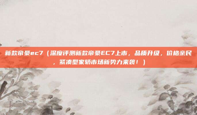 新款帝豪ec7(深度评测新款帝豪EC7上市,品质升级,价格亲民,紧凑型家轿市场新势力来袭!)