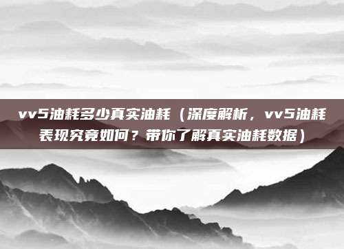 vv5油耗多少真实油耗(深度解析,vv5油耗表现究竟如何?带你了解真实油耗数据)