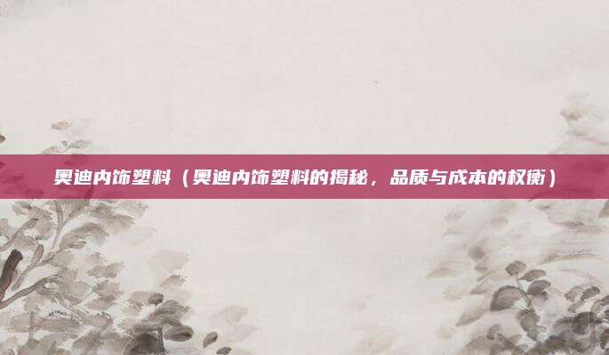 奥迪内饰塑料(奥迪内饰塑料的揭秘,品质与成本的权衡)