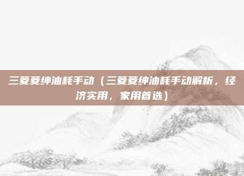 三菱菱绅油耗手动(三菱菱绅油耗手动解析,经济实用,家用首选)