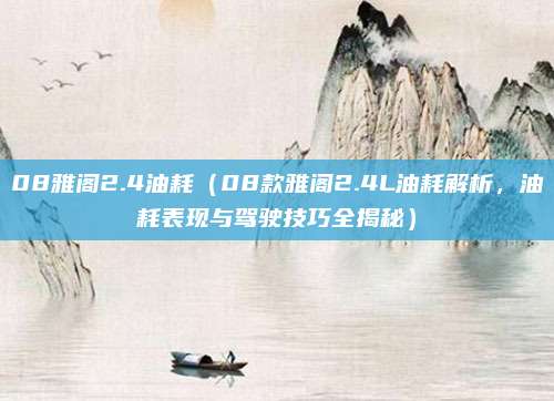 08雅阁2.4油耗(08款雅阁2.4L油耗解析,油耗表现与驾驶技巧全揭秘)