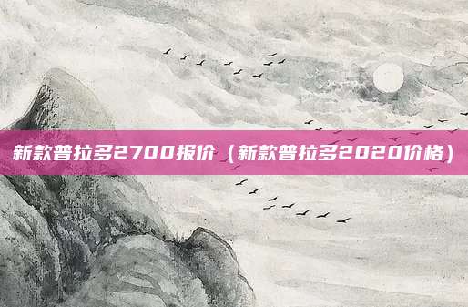 新款普拉多2700报价(新款普拉多2020价格)