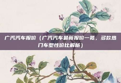 广汽汽车报价(广汽汽车最新报价一览,多款热门车型性价比解析)