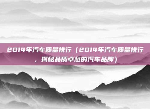 2014年汽车质量排行(2014年汽车质量排行,揭秘品质卓越的汽车品牌)