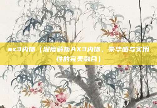 ax3内饰(深度解析AX3内饰,豪华感与实用性的完美融合)