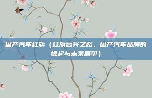 国产汽车红旗(红旗复兴之路,国产汽车品牌的崛起与未来展望)