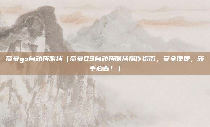 帝豪gs自动挡倒挡(帝豪GS自动挡倒挡操作指南,安全便捷,新手必看!)